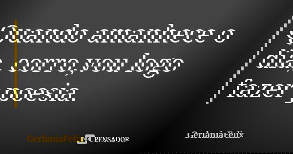 Quando amanhece o dia, corro,vou logo fazer poesia.... Frase de GerlâniaFelix.
