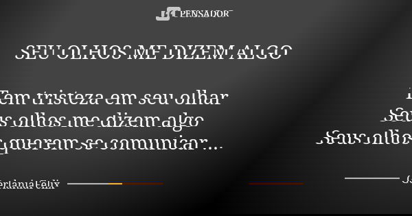 SEU OLHOS ME DIZEM ALGO Tem tristeza em seu olhar Seus olhos me dizem algo Seus olhos querem se comunicar ...... Frase de Gerlaniafelix.