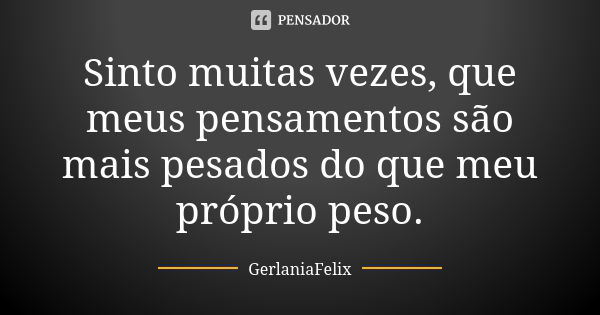 Sinto muitas vezes, que meus pensamentos são mais pesados do que meu próprio peso.... Frase de GerlâniaFelix.