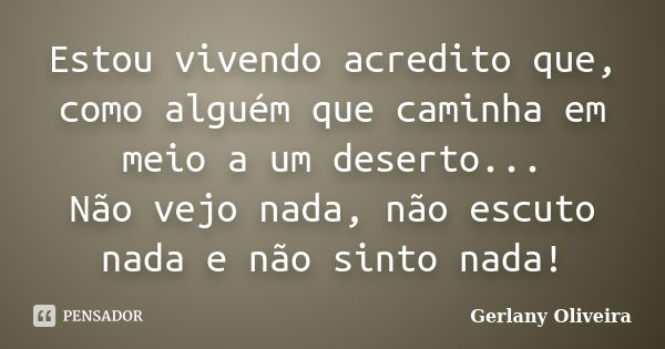 Estou vivendo acredito que, como alguém que caminha em meio a um deserto... Não vejo nada, não escuto nada e não sinto nada!... Frase de Gerlany Oliveira.