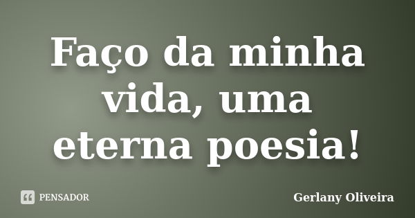 Faço da minha vida, uma eterna poesia!... Frase de Gerlany Oliveira.