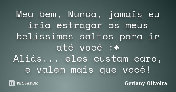 Meu bem, Nunca, jamais eu iria estragar os meus belíssimos saltos para ir até você :* Aliás... eles custam caro, e valem mais que você!... Frase de Gerlany Oliveira.