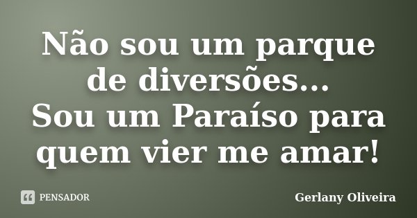 Não sou um parque de diversões... Sou um Paraíso para quem vier me amar!... Frase de Gerlany Oliveira.