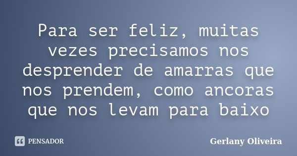 Para ser feliz, muitas vezes precisamos nos desprender de amarras que nos prendem, como ancoras que nos levam para baixo... Frase de Gerlany Oliveira.