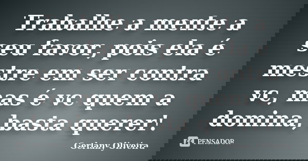 Trabalhe a mente a seu favor, pois ela é mestre em ser contra vc, mas é vc quem a domina, basta querer!... Frase de Gerlany Oliveira.
