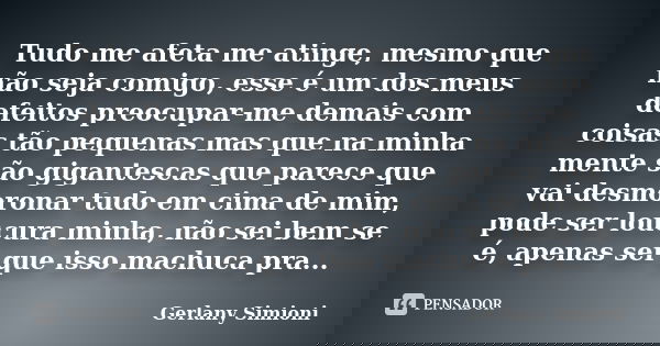 Tudo me afeta me atinge, mesmo que não seja comigo, esse é um dos meus defeitos preocupar-me demais com coisas tão pequenas mas que na minha mente são gigantesc... Frase de Gerlany Simioni.