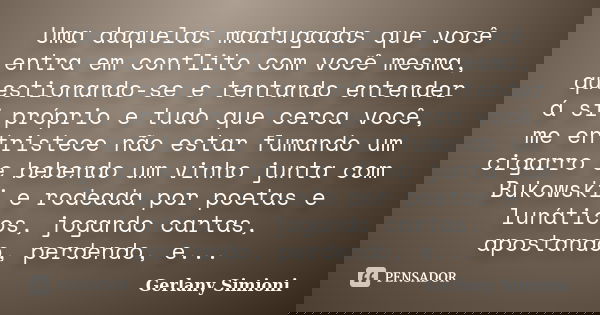 Uma daquelas madrugadas que você entra em conflito com você mesma, questionando-se e tentando entender á si próprio e tudo que cerca você, me entristece não est... Frase de Gerlany Simioni.