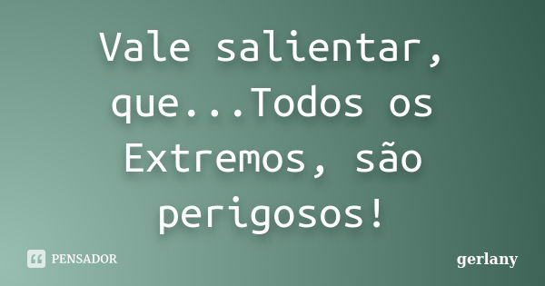 Vale salientar, que...Todos os Extremos, são perigosos!... Frase de Gerlany.