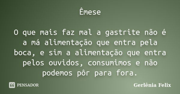 Êmese O que mais faz mal a gastrite não é a má alimentação que entra pela boca, e sim a alimentação que entra pelos ouvidos, consumimos e não podemos pôr para f... Frase de Gerlênia Felix.