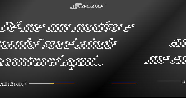 Dê-me um motivo e amanhã você ainda me encontrará aqui...... Frase de Gerlli Araujo.
