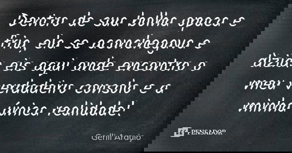 Dentro de sua bolha opaca e fria, ela se aconchegava e dizia: eis aqui onde encontro o meu verdadeiro consolo e a minha única realidade!... Frase de Gerlli Araujo.