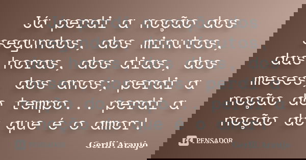Já perdi a noção dos segundos, dos minutos, das horas, dos dias, dos meses, dos anos; perdi a noção do tempo... perdi a noção do que é o amor!... Frase de Gerlli Araujo.