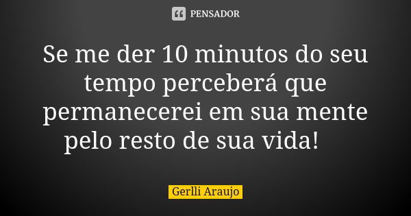 Se me der 10 minutos do seu tempo perceberá que permanecerei em sua mente pelo resto de sua vida!😉... Frase de Gerlli Araujo.