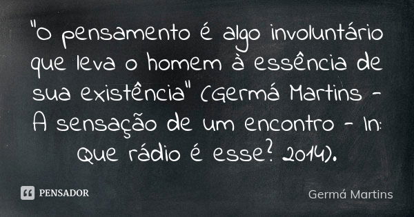 "O pensamento é algo involuntário que leva o homem à essência de sua existência" (Germá Martins - A sensação de um encontro - In: Que rádio é esse? 20... Frase de Germá Martins.