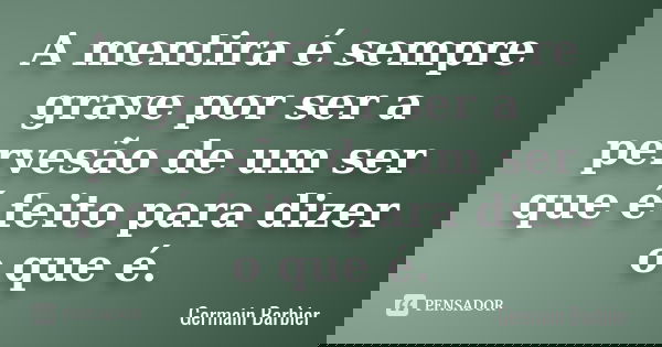 A mentira é sempre grave por ser a pervesão de um ser que é feito para dizer o que é.... Frase de Germain Barbier.