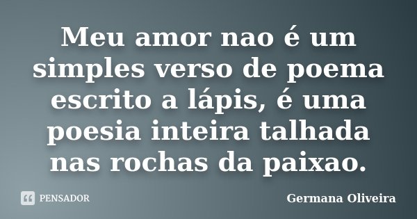 Meu amor nao é um simples verso de poema escrito a lápis, é uma poesia inteira talhada nas rochas da paixao.... Frase de Germana Oliveira.