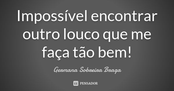 Impossível encontrar outro louco que me faça tão bem!... Frase de Germana Sobreira Braga.