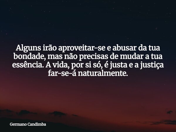 Alguns irão aproveitar-se e abusar da tua bondade, mas não precisas de mudar a tua essência. A vida, por si só, é justa e a justiça far-se-á naturalmente.... Frase de Germano Candimba.