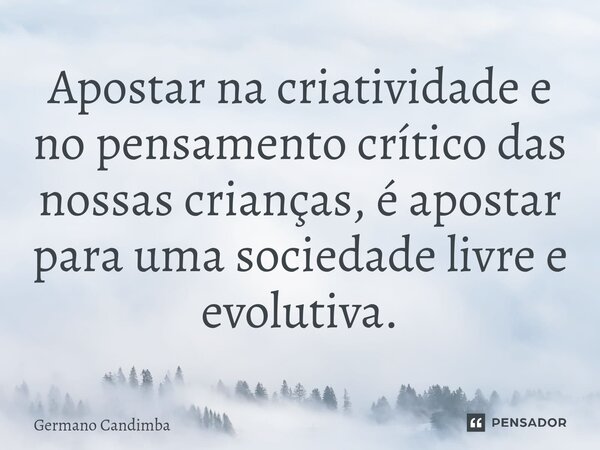 ⁠Apostar na criatividade e no pensamento crítico das nossas crianças, é apostar para uma sociedade livre e evolutiva.... Frase de Germano Candimba.