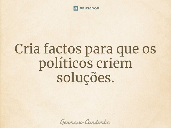 Cria factos para que os políticos criem soluções.... Frase de Germano Candimba.