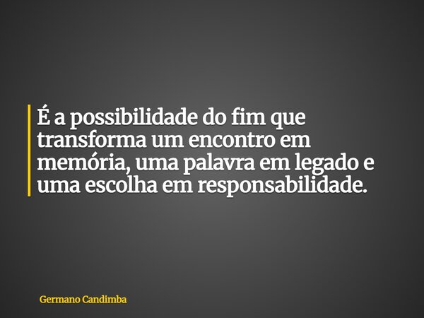 É a possibilidade do fim que transforma um encontro em memória, uma palavra em legado e uma escolha em responsabilidade.... Frase de Germano Candimba.