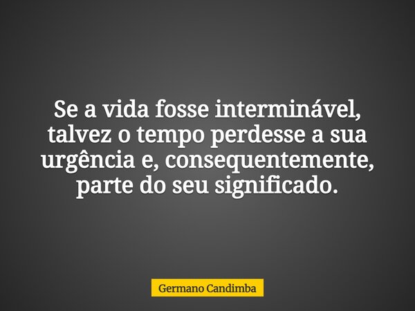 Se a vida fosse interminável, talvez o tempo perdesse a sua urgência e, consequentemente, parte do seu significado.... Frase de Germano Candimba.