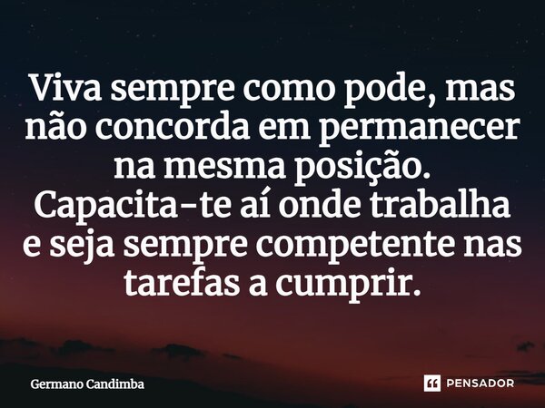 Viva sempre como pode, mas não concorda em permanecer na mesma posição. Capacita-te aí onde trabalha e seja sempre competente nas tarefas a cumprir.... Frase de Germano Candimba.