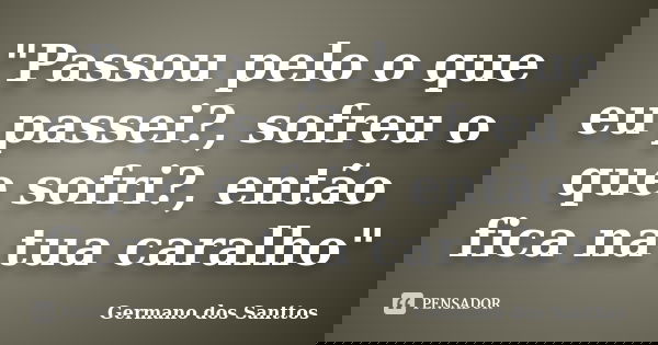 "Passou pelo o que eu passei?, sofreu o que sofri?, então fica na tua caralho"... Frase de Germano dos Santtos.