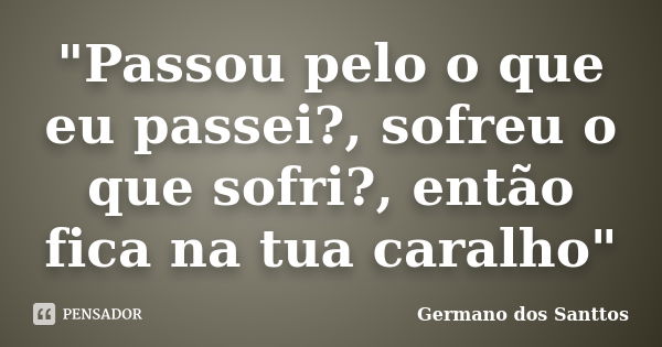 "Passou pelo o que eu passei?, sofreu o que sofri?, então fica na tua caralho"... Frase de Germano dos Santtos.