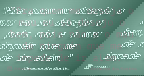 "Pra quem me deseja o mau eu só desejo o bem, pois não e o mau de ninguém que me impede de ir além."... Frase de Germano dos Santtos.