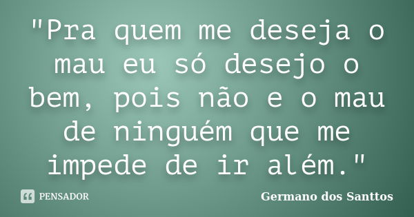 "Pra quem me deseja o mau eu só desejo o bem, pois não e o mau de ninguém que me impede de ir além."... Frase de Germano dos Santtos.