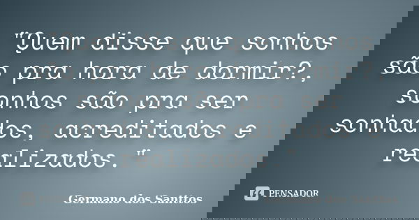 "Quem disse que sonhos são pra hora de dormir?, sonhos são pra ser sonhados, acreditados e realizados."... Frase de Germano dos Santtos.