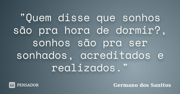 "Quem disse que sonhos são pra hora de dormir?, sonhos são pra ser sonhados, acreditados e realizados."... Frase de Germano dos Santtos.