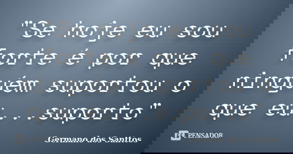"Se hoje eu sou forte é por que ninguém suportou o que eu...suporto"... Frase de Germano dos Santtos.