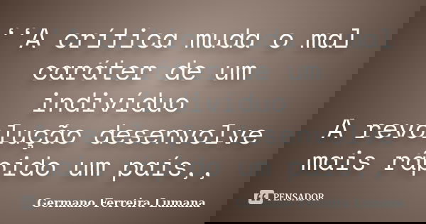 ‘‘A crítica muda o mal caráter de um indivíduo A revolução desenvolve mais rápido um país,,... Frase de Germano Ferreira lumana.