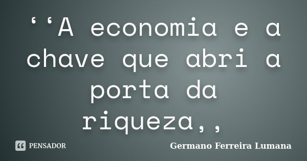 ‘‘A economia e a chave que abri a porta da riqueza,,... Frase de Germano Ferreira Lumana.