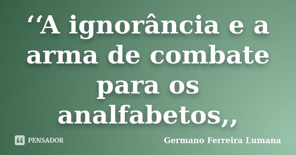 ‘‘A ignorância e a arma de combate para os analfabetos,,... Frase de Germano Ferreira Lumana.