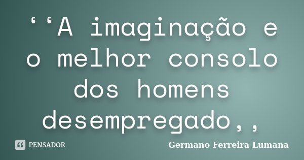 ‘‘A imaginação e o melhor consolo dos homens desempregado,,... Frase de Germano Ferreira Lumana.