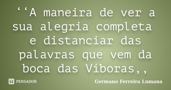 ‘‘A maneira de ver a sua alegria completa e distanciar das palavras que vem da boca das Víboras,,... Frase de Germano Ferreira Lumana.