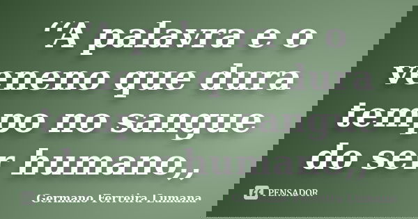 ‘‘A palavra e o veneno que dura tempo no sangue do ser humano,,... Frase de Germano Ferreira Lumana.