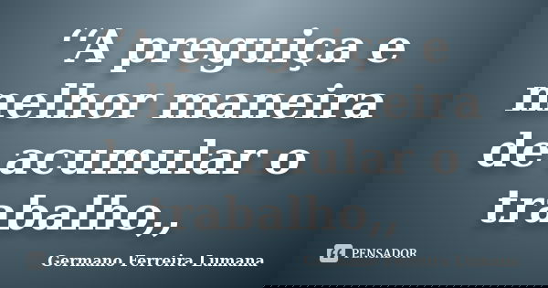 ‘‘A preguiça e melhor maneira de acumular o trabalho,,... Frase de Germano Ferreira Lumana.