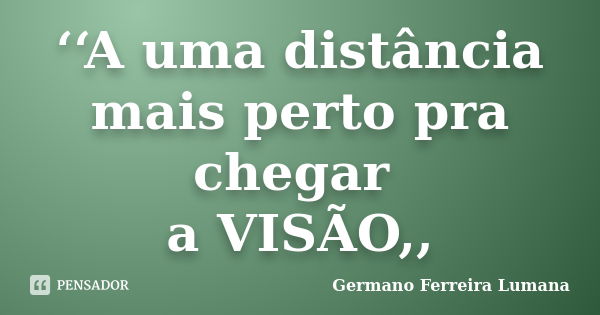 ‘‘A uma distância mais perto pra chegar a VISÃO,,... Frase de Germano Ferreira Lumana.