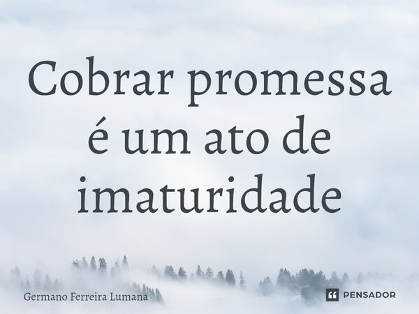 ⁠Cobrar promessa é um ato de imaturidade... Frase de Germano Ferreira Lumana.