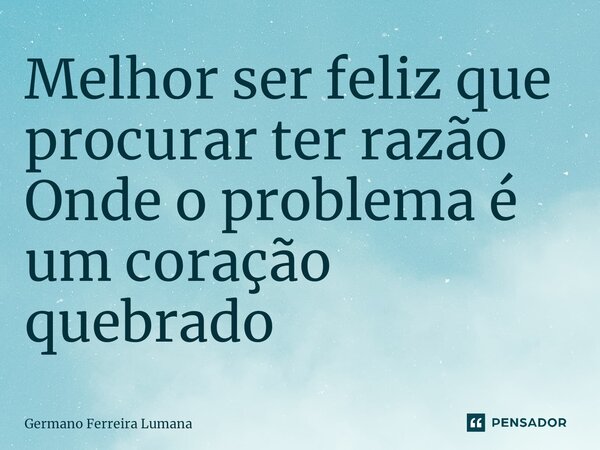 ⁠Melhor ser feliz que procurar ter razão
Onde o problema é um coração quebrado... Frase de Germano Ferreira Lumana.