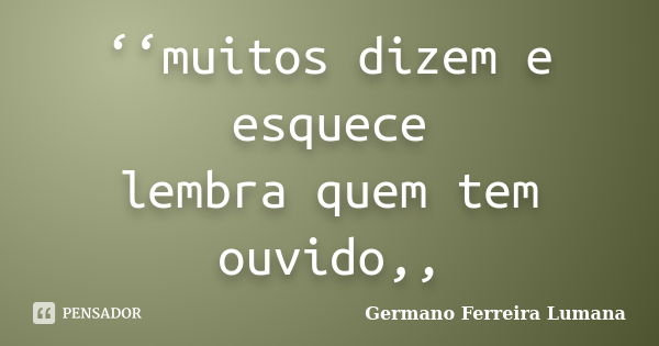 ‘‘muitos dizem e esquece lembra quem tem ouvido,,... Frase de Germano Ferreira Lumana.