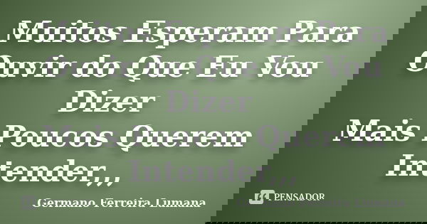Muitos Esperam Para Ouvir do Que Eu Vou Dizer Mais Poucos Querem Intender,,,... Frase de Germano Ferreira Lumana.