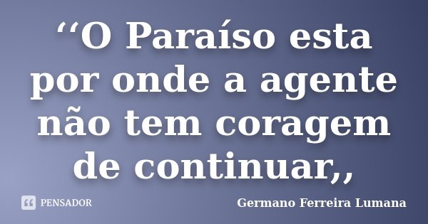 ‘‘O Paraíso esta por onde a agente não tem coragem de continuar,,... Frase de Germano Ferreira Lumana.