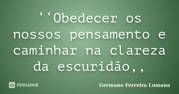 ‘‘Obedecer os nossos pensamento e caminhar na clareza da escuridão,,... Frase de Germano Ferreira Lumana.