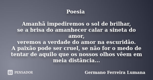 Poesia Amanhã impediremos o sol de brilhar, se a brisa do amanhecer calar a sineta do amor, veremos a verdade do amor na escuridão. A paixão pode ser cruel, se ... Frase de Germano Ferreira Lumana.