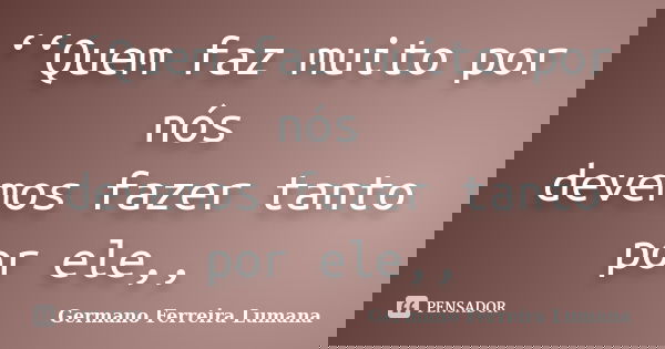 ‘‘Quem faz muito por nós devemos fazer tanto por ele,,... Frase de Germano Ferreira Lumana.